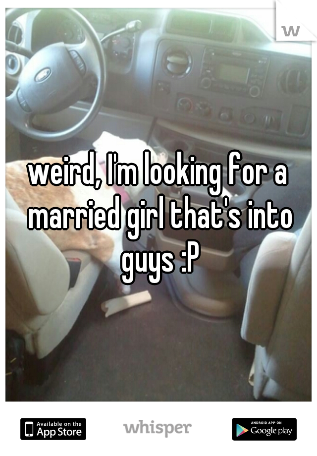 weird, I'm looking for a married girl that's into guys :P