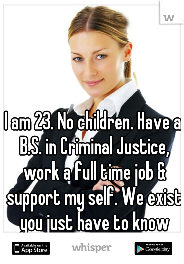 I am 23. No children. Have a B.S. in Criminal Justice, work a full time job & support my self. We exist you just have to know where to look.  