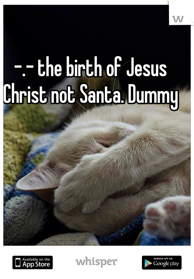 -.- the birth of Jesus Christ not Santa. Dummy