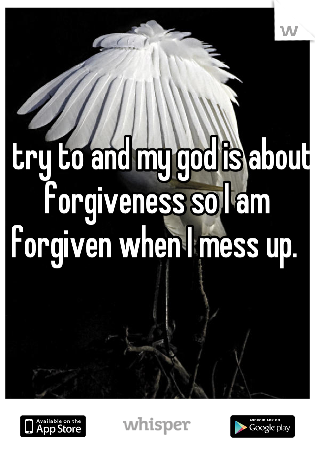 I try to and my god is about forgiveness so I am forgiven when I mess up. 