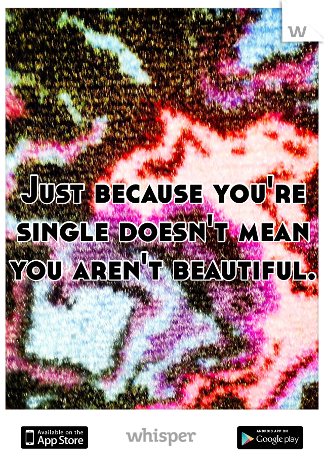 Just because you're single doesn't mean you aren't beautiful.