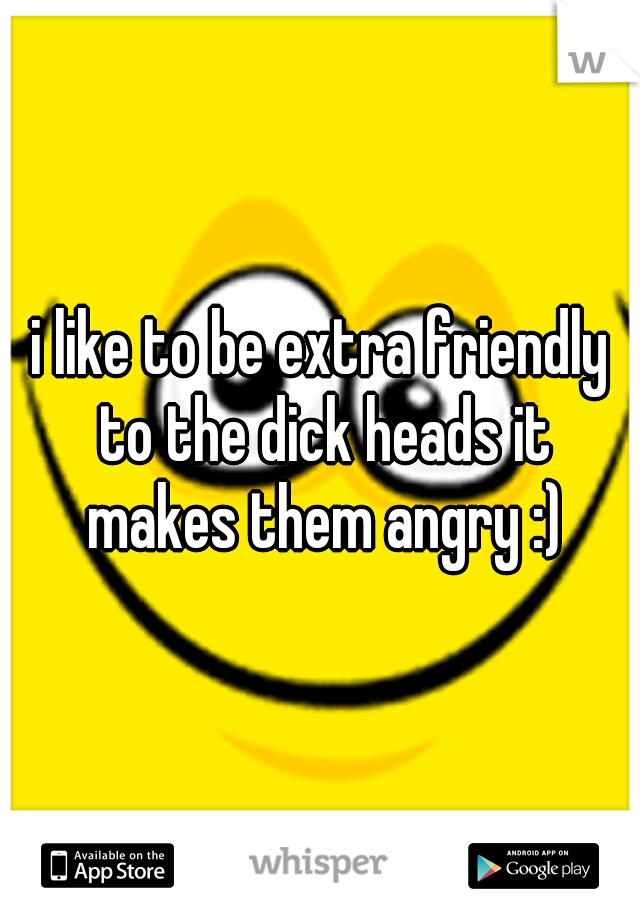 i like to be extra friendly to the dick heads it makes them angry :)