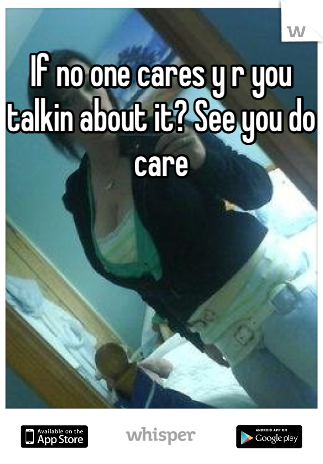 If no one cares y r you talkin about it? See you do care