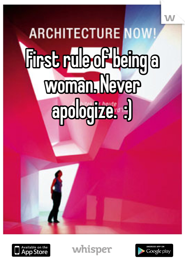 First rule of being a woman. Never apologize.  :)