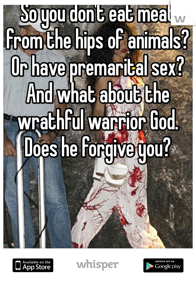 So you don't eat meat from the hips of animals? Or have premarital sex? And what about the wrathful warrior God. Does he forgive you?