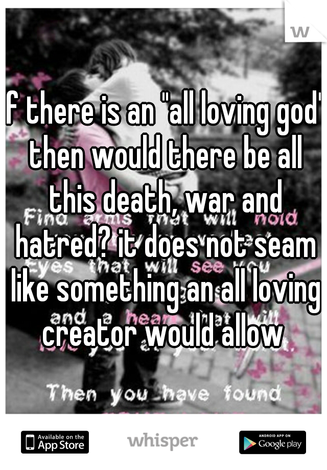 if there is an "all loving god" then would there be all this death, war and hatred? it does not seam like something an all loving creator would allow 