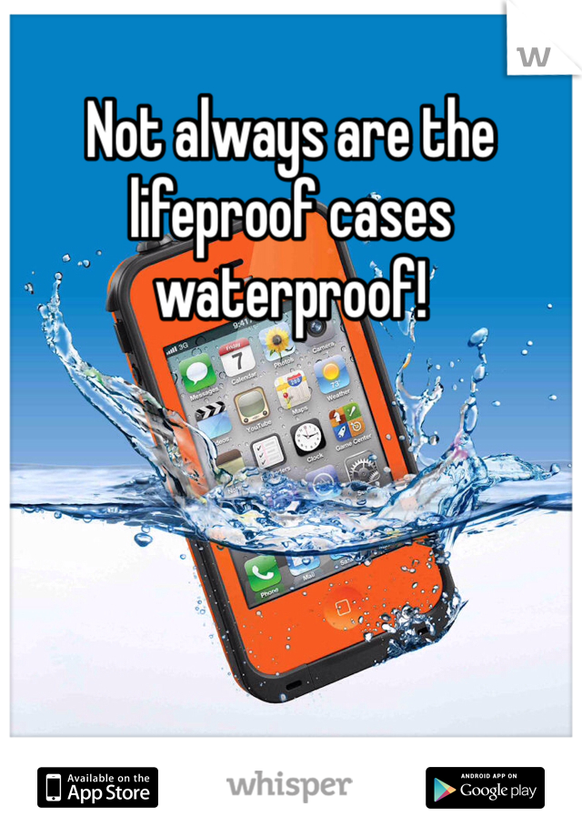 Not always are the lifeproof cases waterproof!