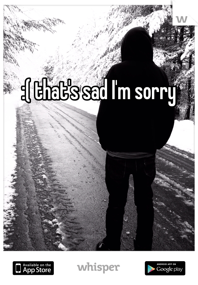 :( that's sad I'm sorry 