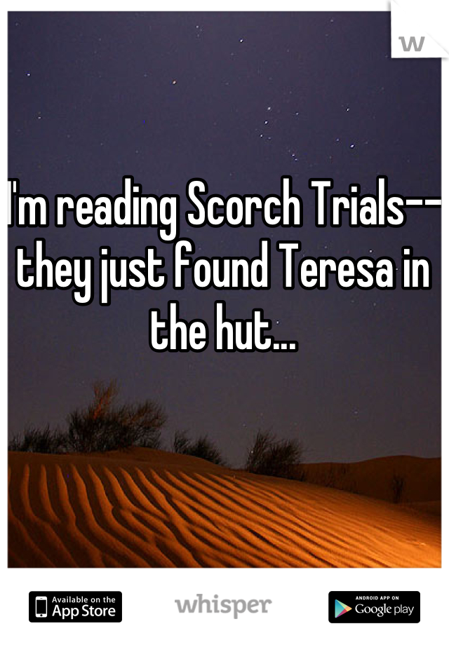 I'm reading Scorch Trials--they just found Teresa in the hut...