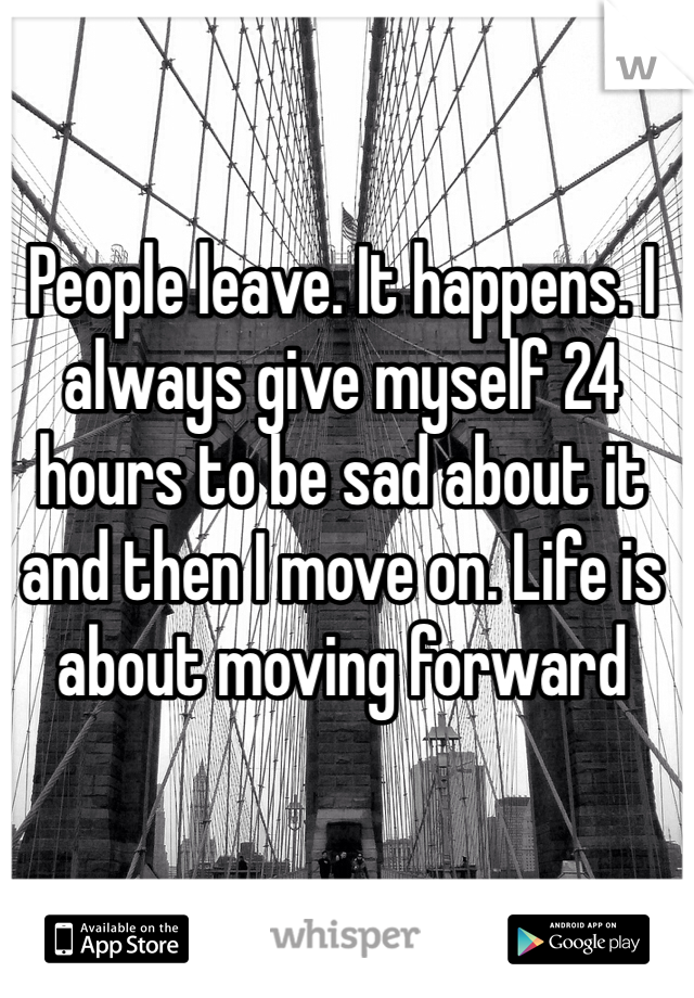 People leave. It happens. I always give myself 24 hours to be sad about it and then I move on. Life is about moving forward 