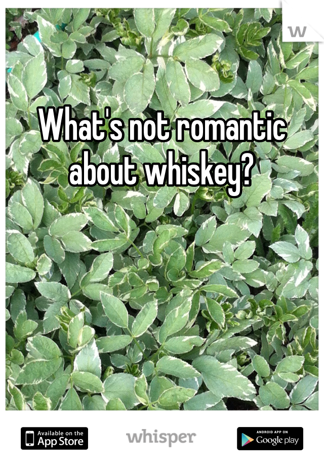 What's not romantic about whiskey?