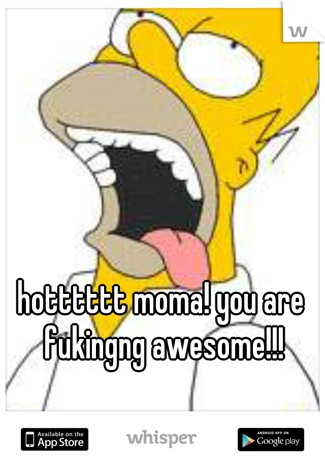 hotttttt moma! you are fukingng awesome!!!
