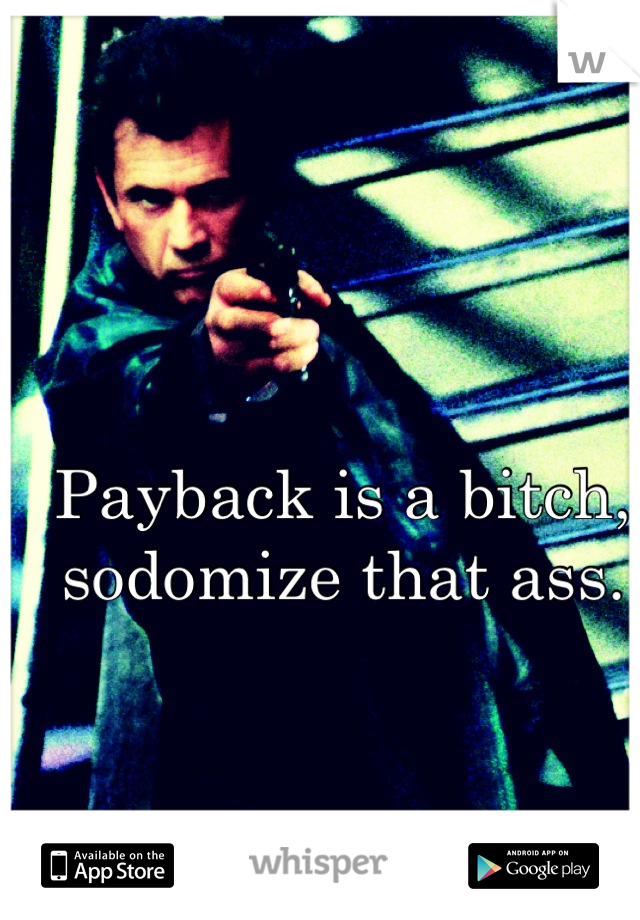 Payback is a bitch,
sodomize that ass.