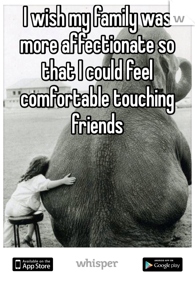 I wish my family was more affectionate so that I could feel comfortable touching friends 