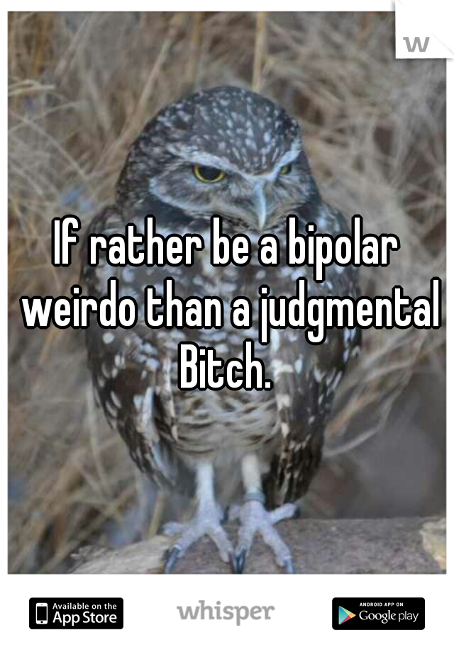 If rather be a bipolar weirdo than a judgmental Bitch. 