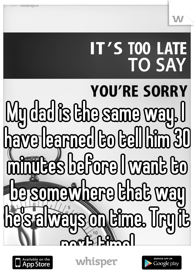 My dad is the same way. I have learned to tell him 30 minutes before I want to be somewhere that way he's always on time. Try it next time!
