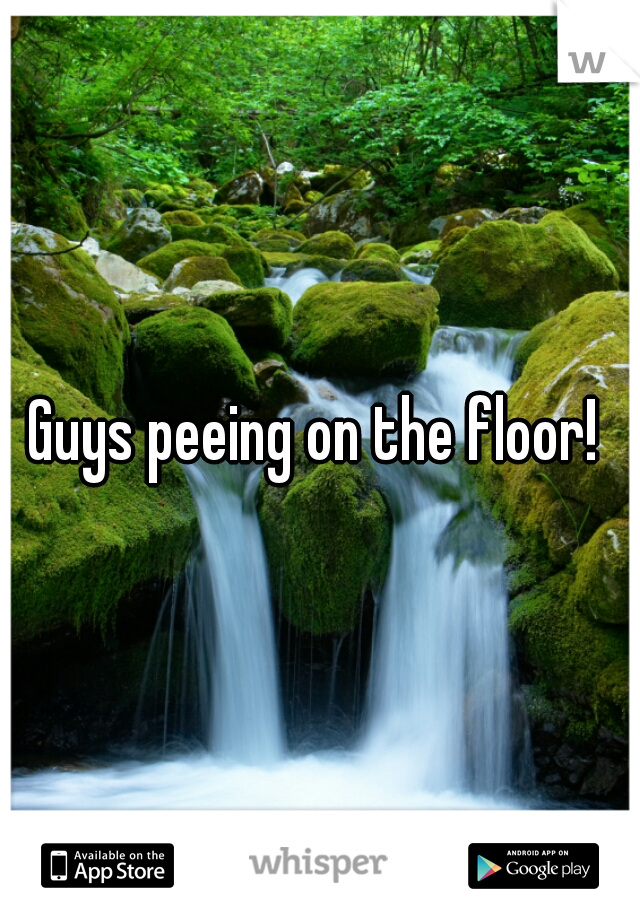Guys peeing on the floor! 