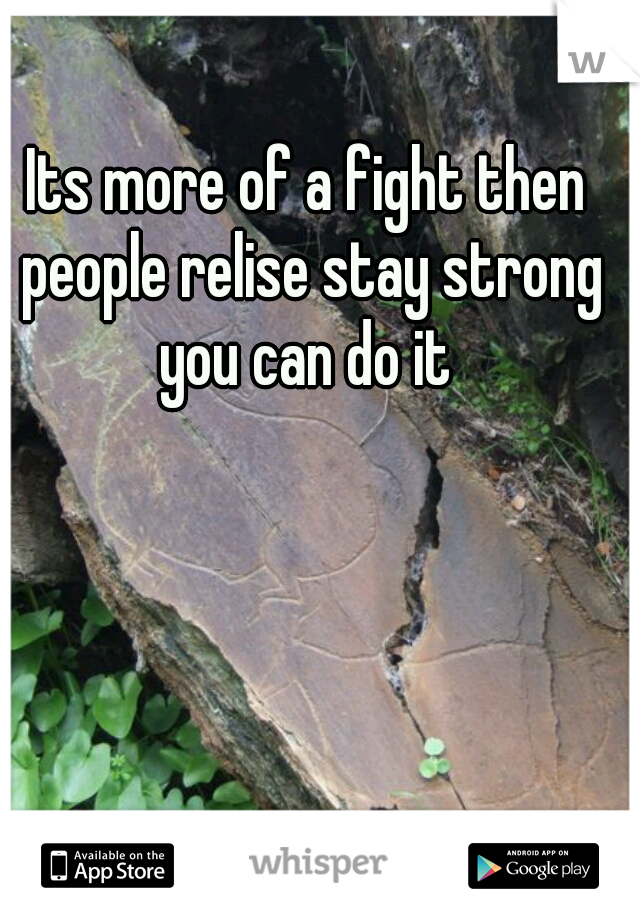 Its more of a fight then people relise stay strong you can do it 
