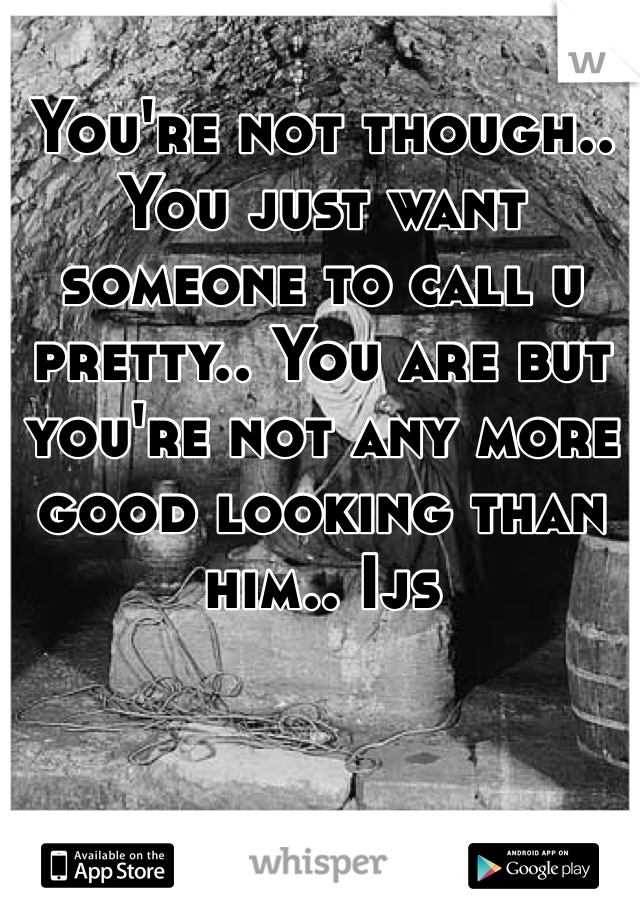You're not though.. You just want someone to call u pretty.. You are but you're not any more good looking than him.. Ijs