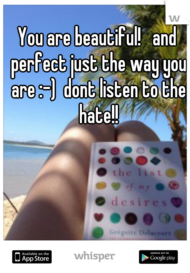 You are beautiful!   and perfect just the way you are :-)  dont listen to the hate!!