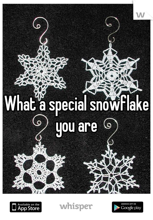 What a special snowflake you are
