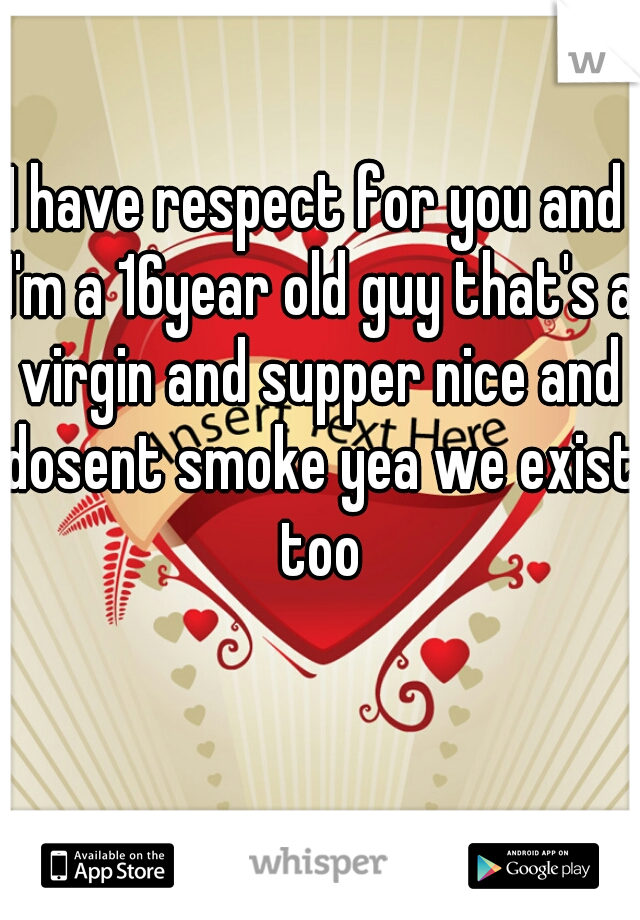 I have respect for you and I'm a 16year old guy that's a virgin and supper nice and dosent smoke yea we exist too