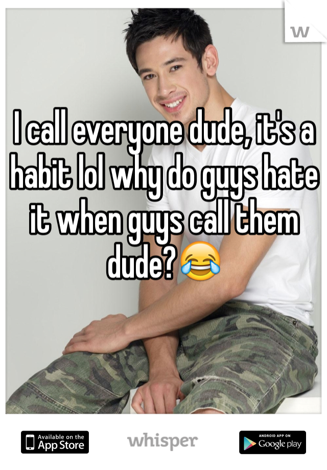 I call everyone dude, it's a habit lol why do guys hate it when guys call them dude?😂