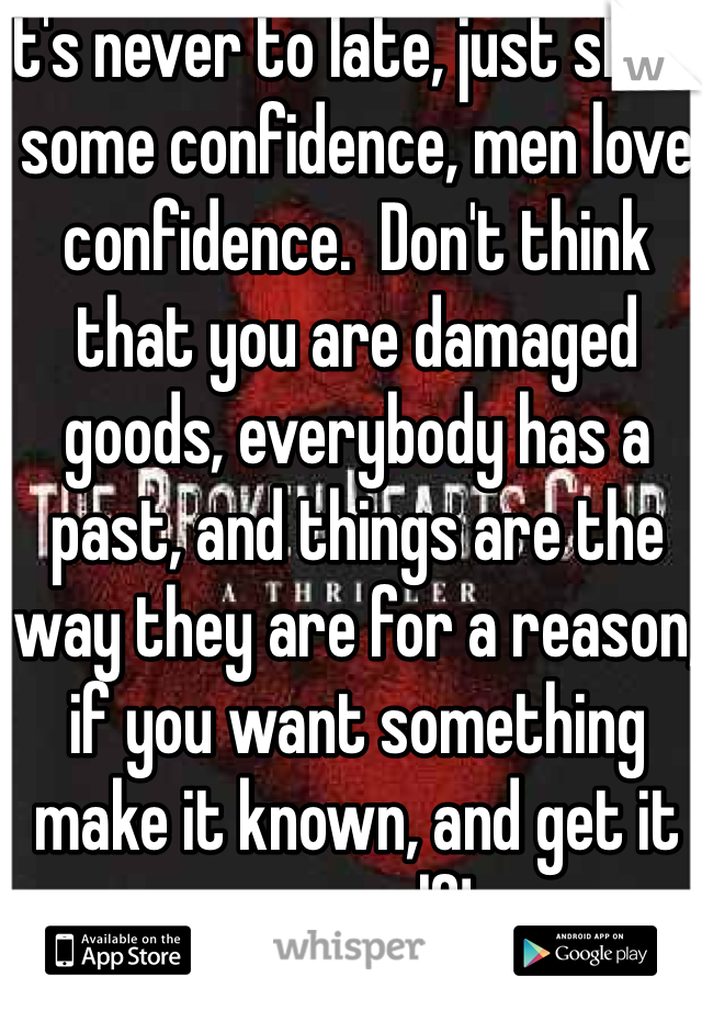 It's never to late, just show some confidence, men love confidence.  Don't think that you are damaged goods, everybody has a past, and things are the way they are for a reason, if you want something make it known, and get it yourself!