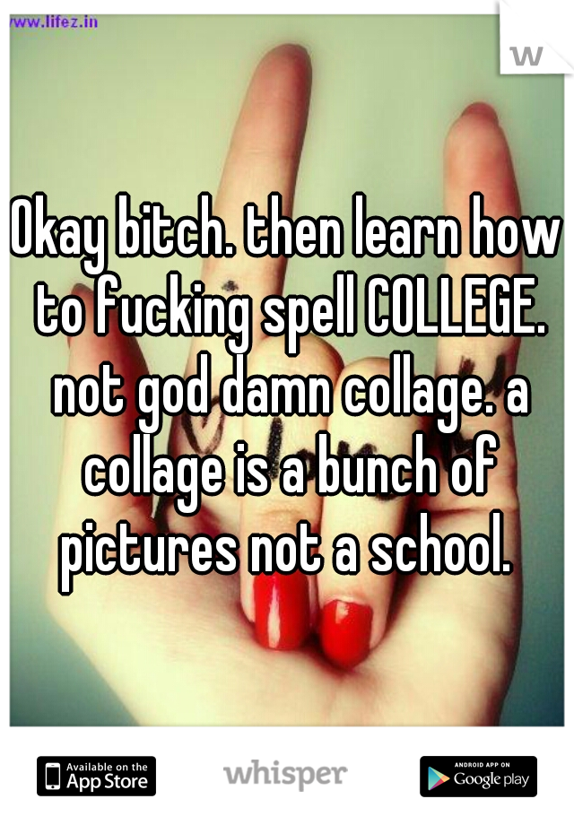 Okay bitch. then learn how to fucking spell COLLEGE. not god damn collage. a collage is a bunch of pictures not a school. 