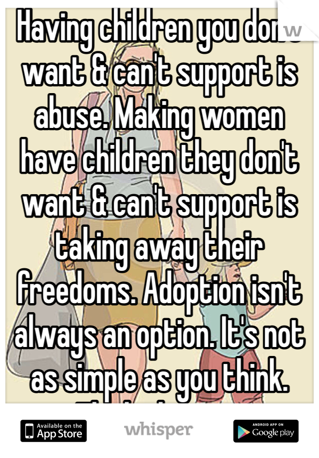 Having children you don't want & can't support is abuse. Making women have children they don't want & can't support is taking away their freedoms. Adoption isn't always an option. It's not as simple as you think. Think about it. 