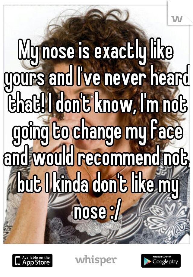 My nose is exactly like yours and I've never heard that! I don't know, I'm not going to change my face and would recommend not, but I kinda don't like my nose :/