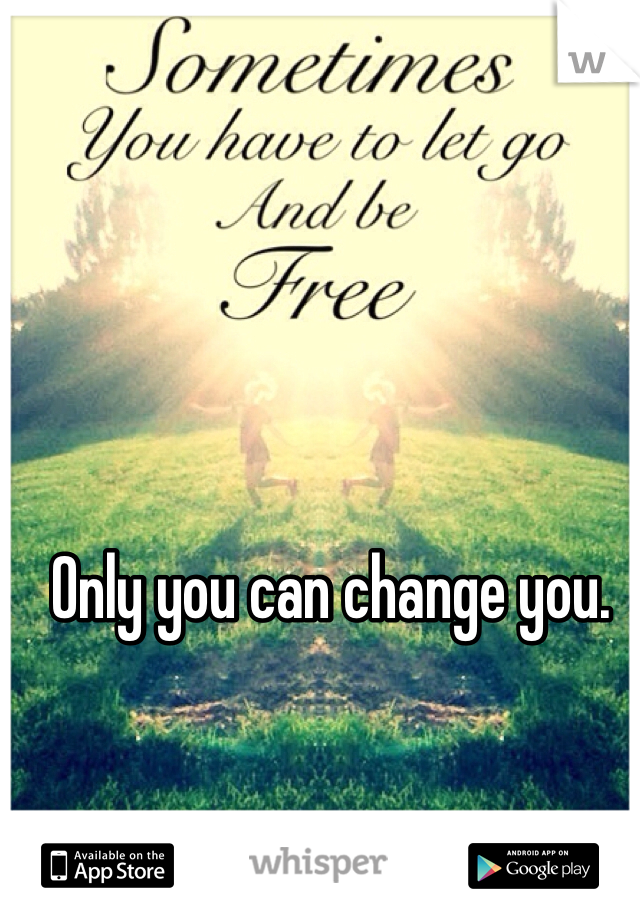 Only you can change you. 