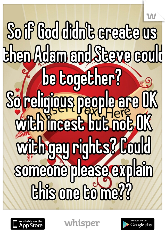So if God didn't create us then Adam and Steve could be together? 

So religious people are OK with incest but not OK with gay rights? Could someone please explain this one to me?? 