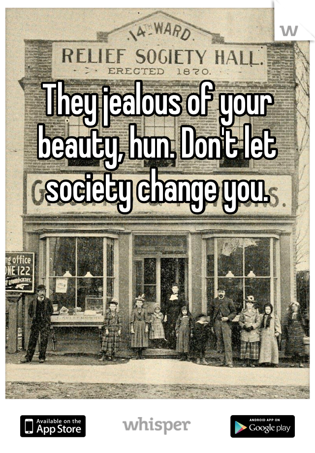 They jealous of your beauty, hun. Don't let society change you.  