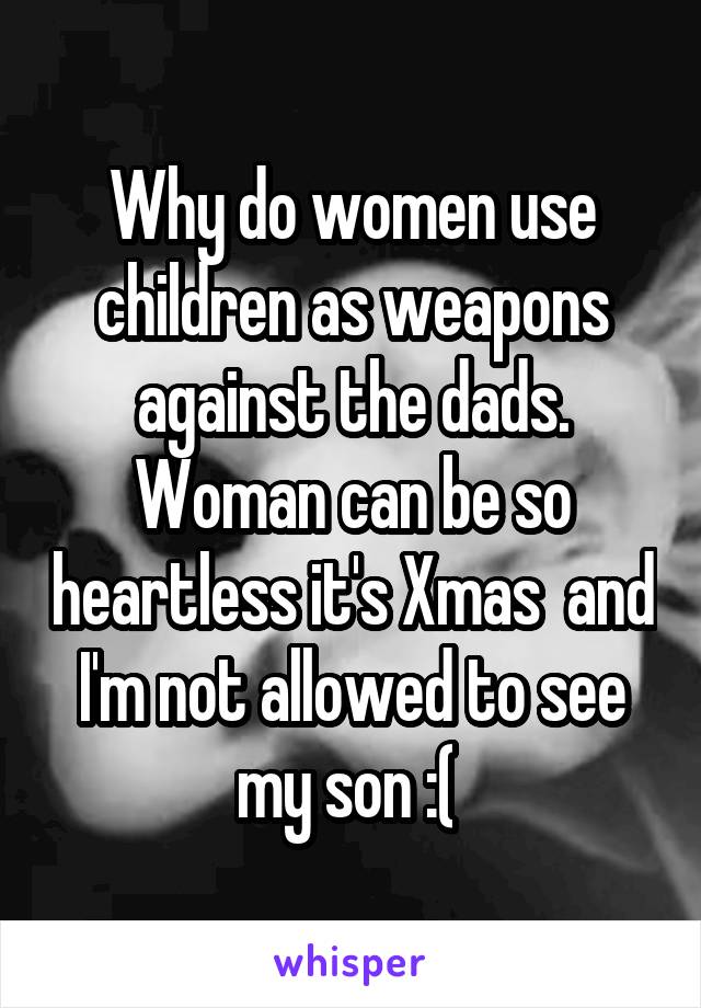 Why do women use children as weapons against the dads. Woman can be so heartless it's Xmas  and I'm not allowed to see my son :( 