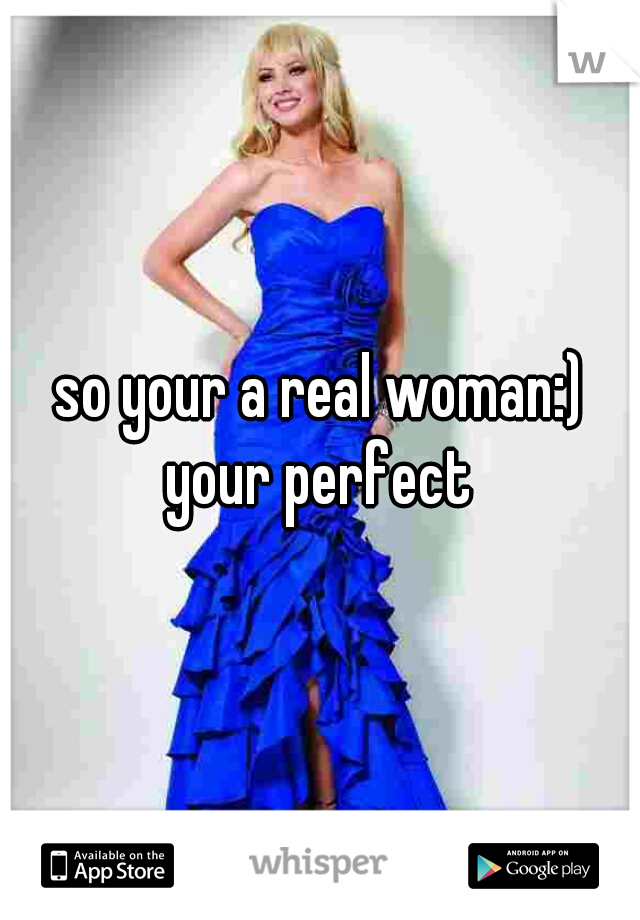 so your a real woman:) your perfect 