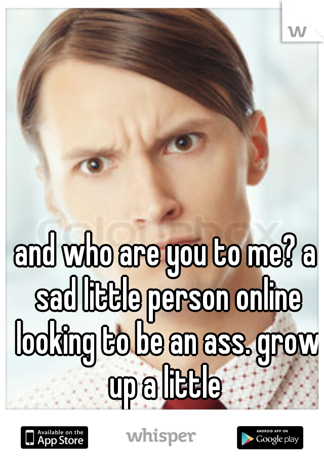 and who are you to me? a sad little person online looking to be an ass. grow up a little 