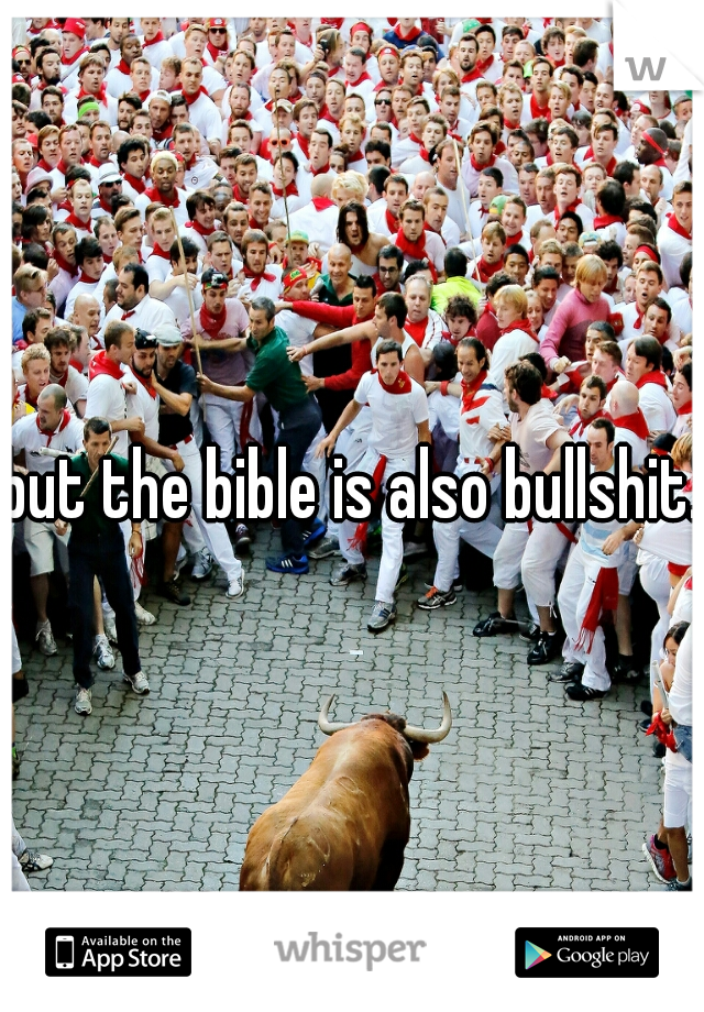 but the bible is also bullshit.