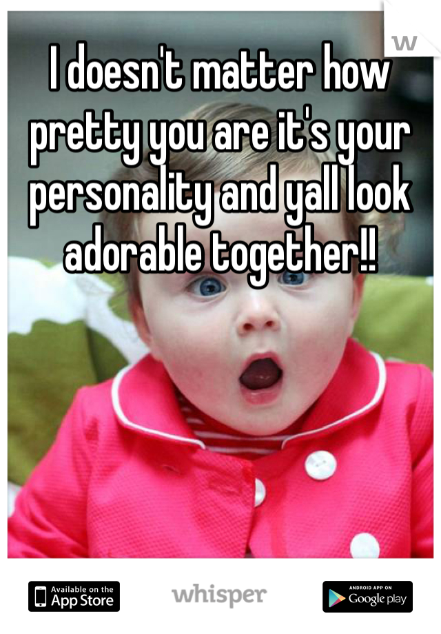 I doesn't matter how pretty you are it's your personality and yall look adorable together!!