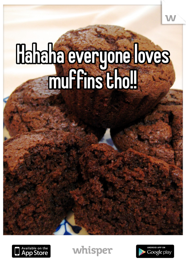 Hahaha everyone loves muffins tho!!
