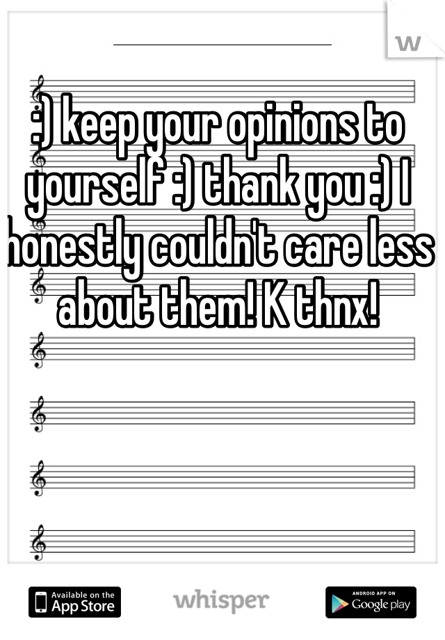 :) keep your opinions to yourself :) thank you :) I honestly couldn't care less about them! K thnx! 
