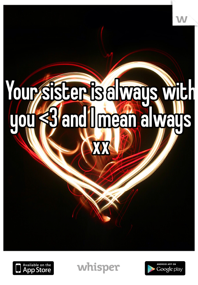 Your sister is always with you <3 and I mean always xx