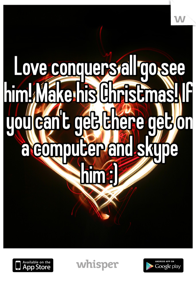 Love conquers all go see him! Make his Christmas! If you can't get there get on a computer and skype him :)