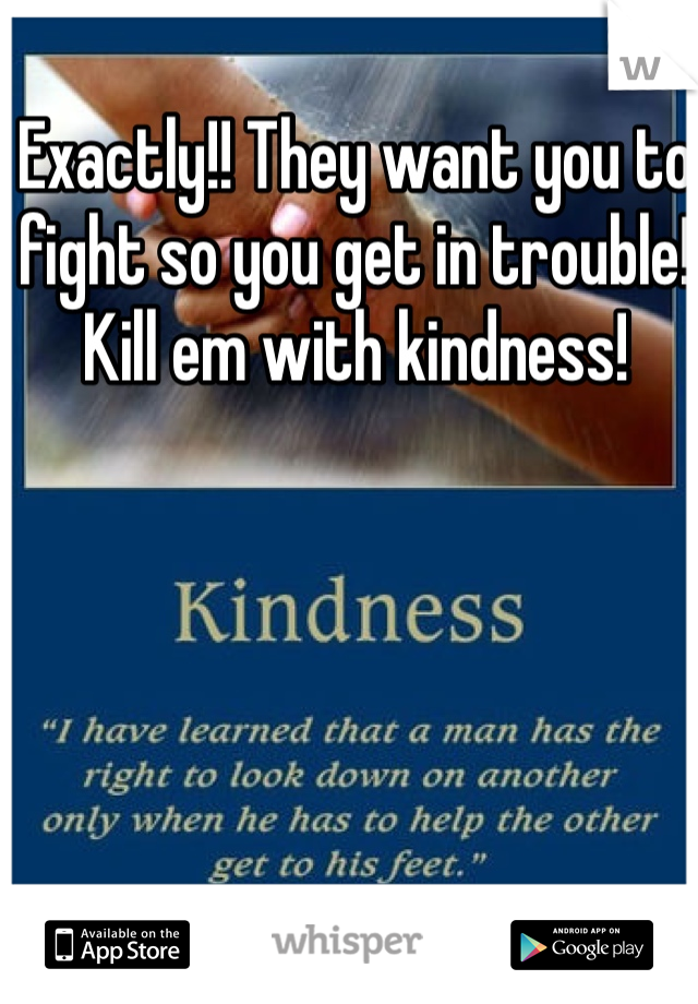 Exactly!! They want you to fight so you get in trouble! Kill em with kindness!