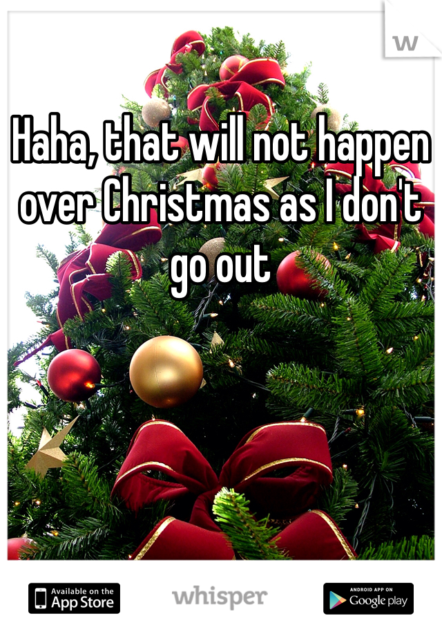 Haha, that will not happen over Christmas as I don't go out