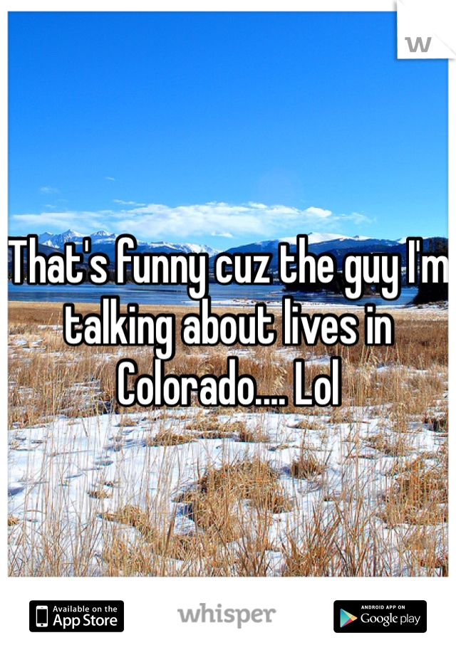 That's funny cuz the guy I'm talking about lives in Colorado.... Lol 