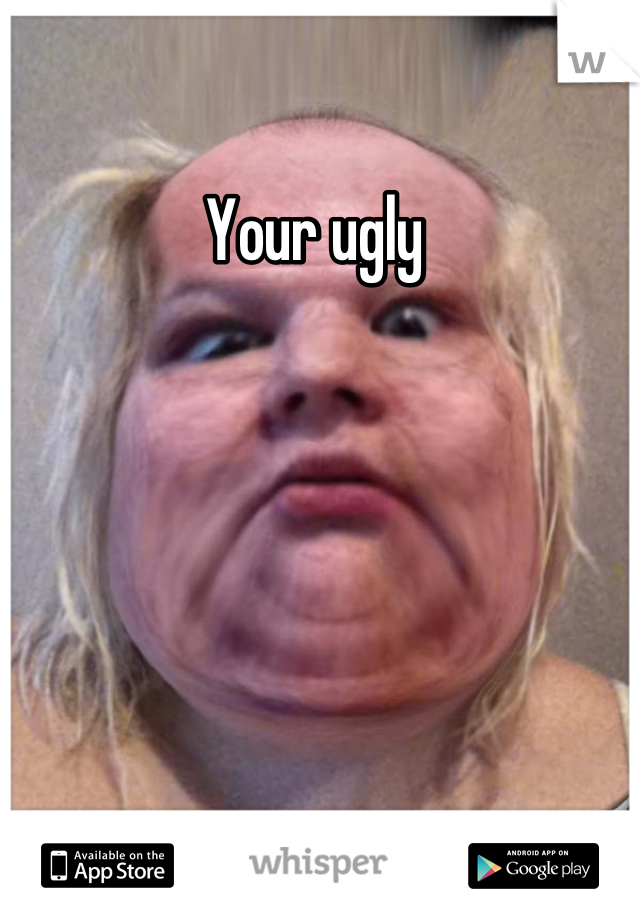Your ugly 
