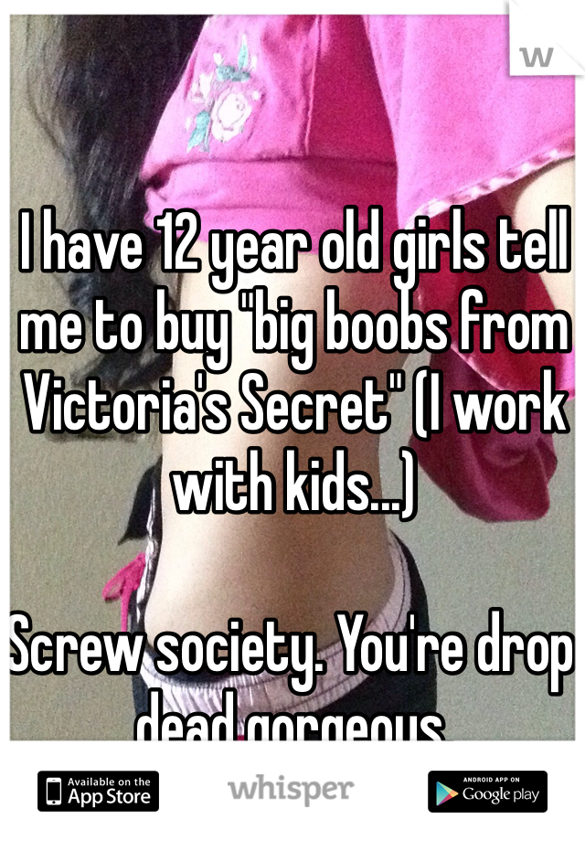 I have 12 year old girls tell me to buy "big boobs from Victoria's Secret" (I work with kids...)

Screw society. You're drop dead gorgeous. 