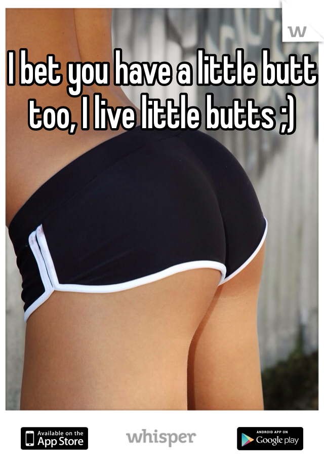 I bet you have a little butt too, I live little butts ;)