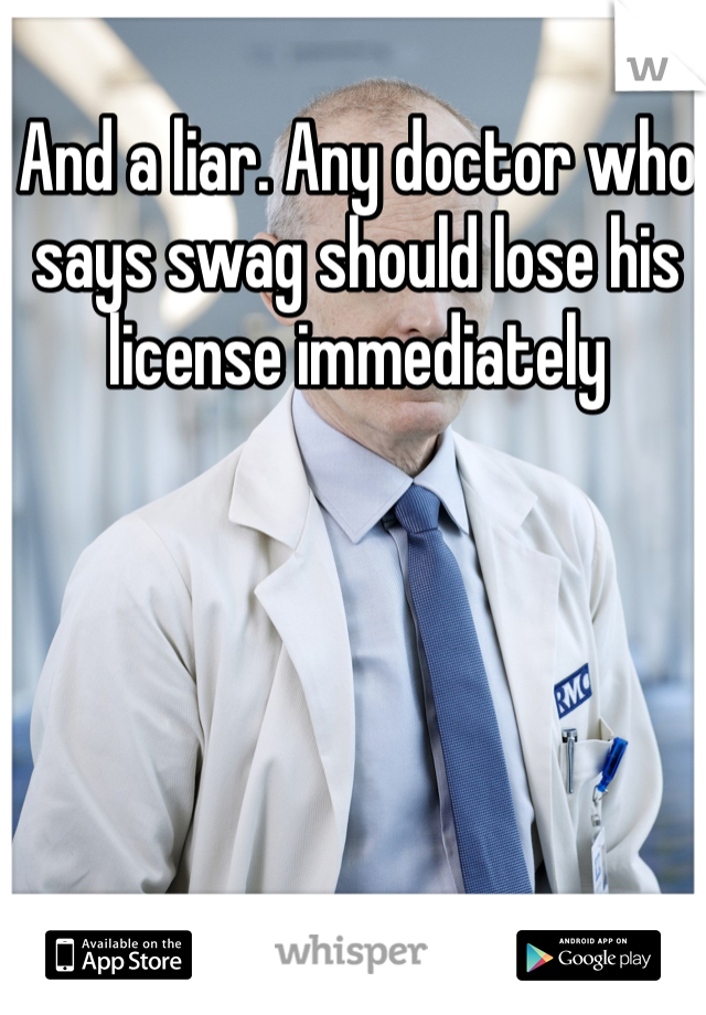 And a liar. Any doctor who says swag should lose his license immediately 